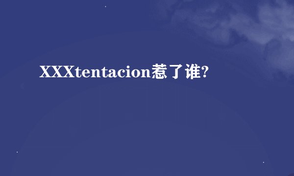 XXXtentacion惹了谁?