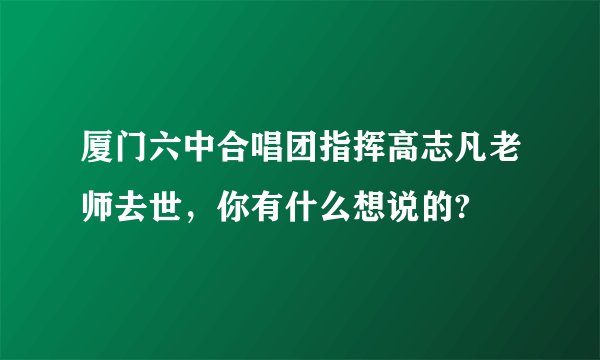 厦门六中合唱团指挥高志凡老师去世，你有什么想说的?