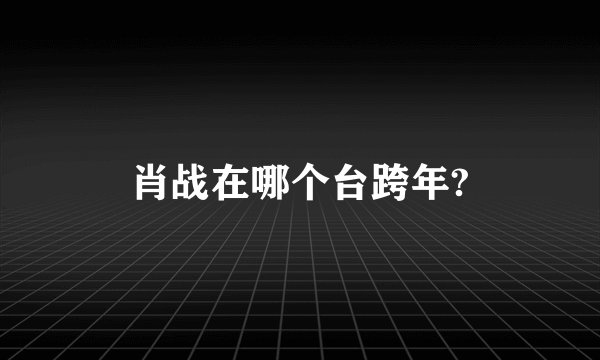 肖战在哪个台跨年?