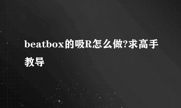 beatbox的吸R怎么做?求高手教导