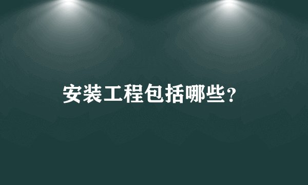 安装工程包括哪些？