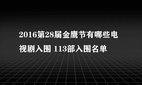 2016第28届金鹰节有哪些电视剧入围 113部入围名单