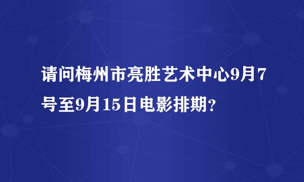请问梅州市亮胜艺术中心9月7号至9月15日电影排期？