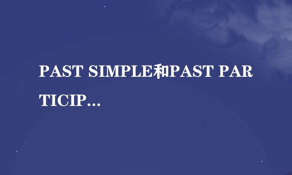 PAST SIMPLE和PAST PARTICIPLE有什么分别?