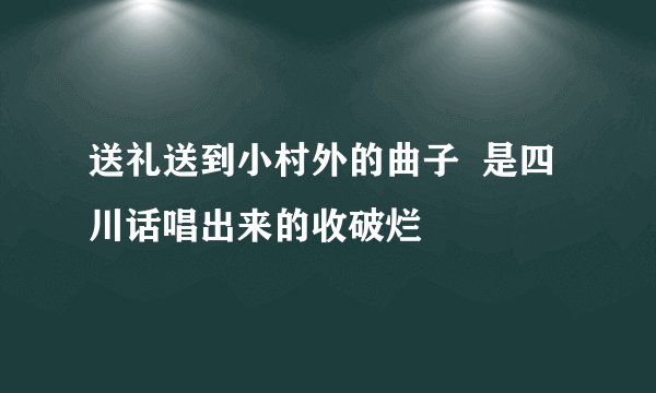 送礼送到小村外的曲子  是四川话唱出来的收破烂