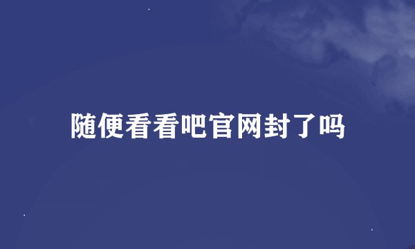 随便看看吧官网封了吗