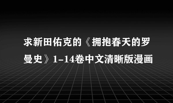 求新田佑克的《拥抱春天的罗曼史》1-14卷中文清晰版漫画