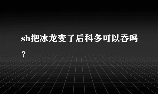 sh把冰龙变了后科多可以吞吗？