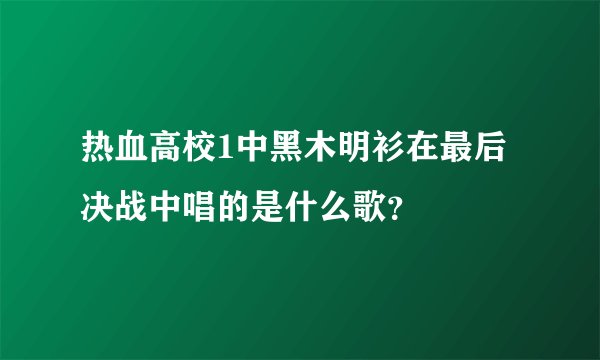 热血高校1中黑木明衫在最后决战中唱的是什么歌？