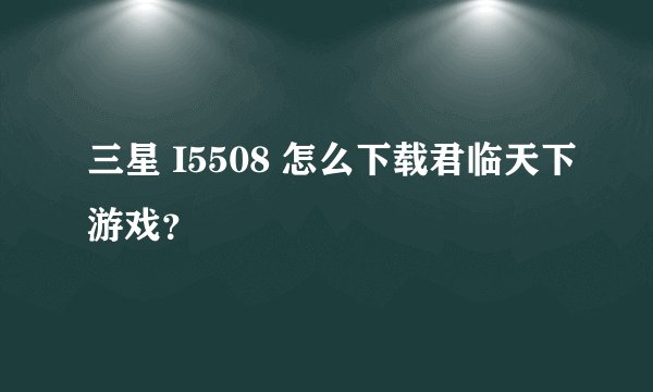三星 I5508 怎么下载君临天下游戏?