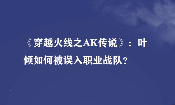 《穿越火线之AK传说》：叶倾如何被误入职业战队？