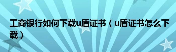 工商银行如何下载u盾证书u盾证书怎么下载