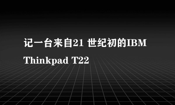 记一台来自21 世纪初的IBM Thinkpad T22