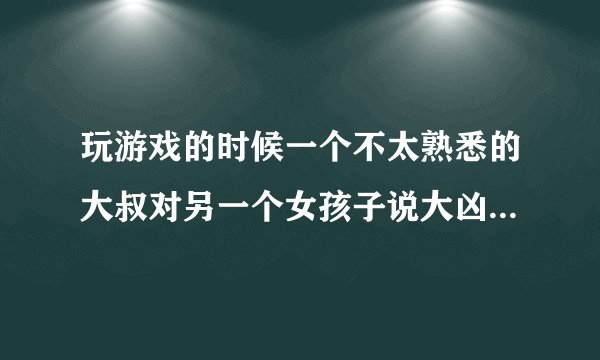 玩游戏的时候一个不太熟悉的大叔对另一个女孩子说大凶之兆观阴大湿是什么意思之前很喜欢这个大叔的