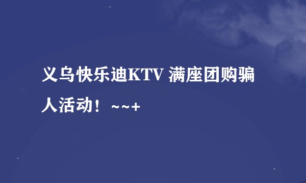 义乌快乐迪KTV 满座团购骗人活动！~~+