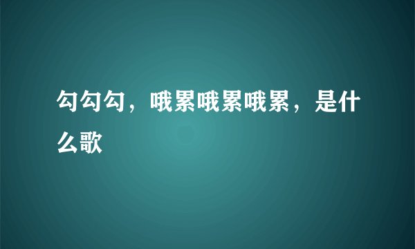 勾勾勾，哦累哦累哦累，是什么歌