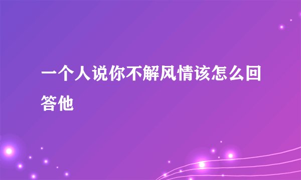 一个人说你不解风情该怎么回答他