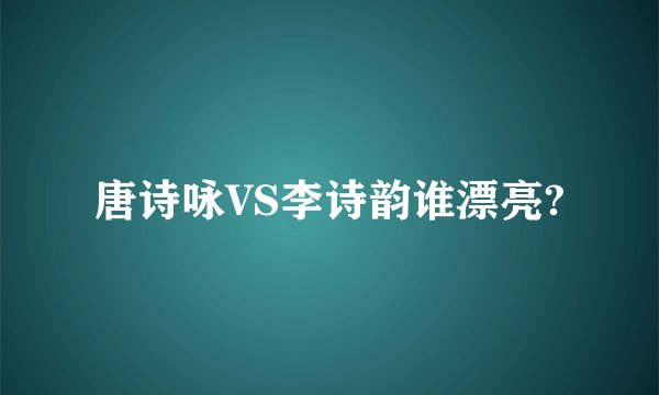 唐诗咏VS李诗韵谁漂亮?