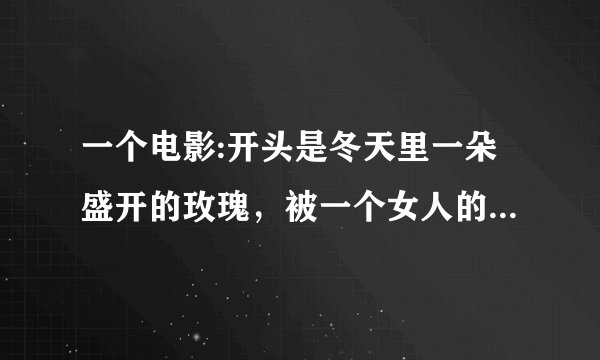 一个电影:开头是冬天里一朵盛开的玫瑰，被一个女人的血染成了红色后来那个女人生了个漂亮的女孩，没多
