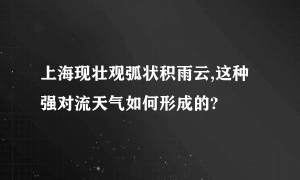 上海现壮观弧状积雨云,这种强对流天气如何形成的?