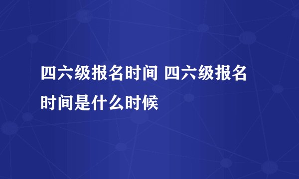 四六级报名时间 四六级报名时间是什么时候