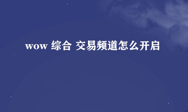 wow 综合 交易频道怎么开启