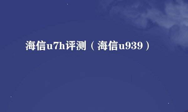 海信u7h评测（海信u939）