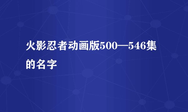 火影忍者动画版500—546集的名字