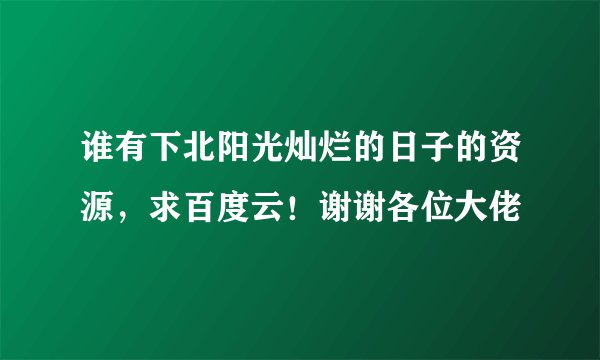 谁有下北阳光灿烂的日子的资源，求百度云！谢谢各位大佬