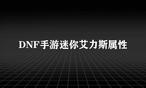 DNF手游迷你艾力斯属性