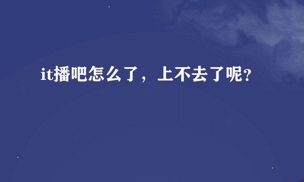 it播吧怎么了，上不去了呢？