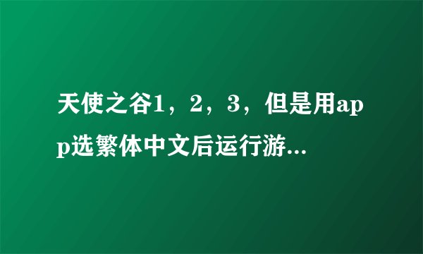 天使之谷1，2，3，但是用app选繁体中文后运行游戏后再没动静了，无法运行游戏。只有选简体中文才能运行游