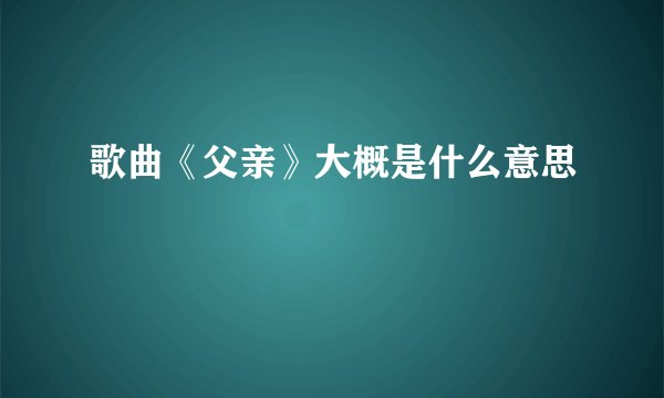 歌曲《父亲》大概是什么意思