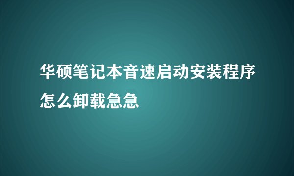 华硕笔记本音速启动安装程序怎么卸载急急