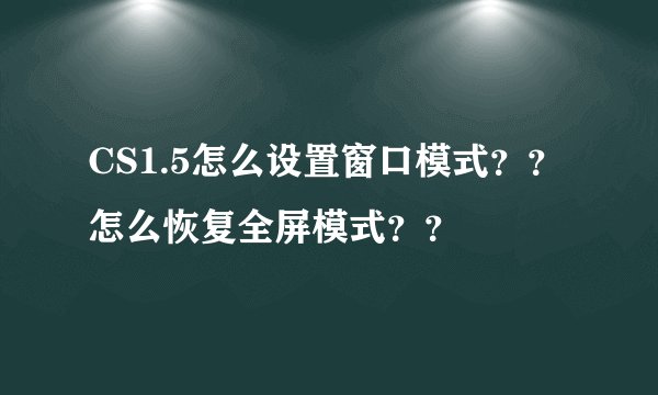 CS1.5怎么设置窗口模式？？怎么恢复全屏模式？？