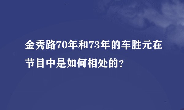 金秀路70年和73年的车胜元在节目中是如何相处的？