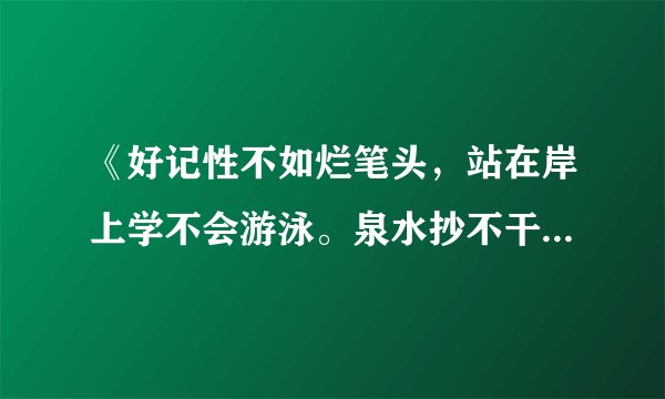 《好记性不如烂笔头，站在岸上学不会游泳。泉水抄不干，知识学不完。》那首诗的下面是什么我忘了。