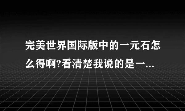 完美世界国际版中的一元石怎么得啊?看清楚我说的是一元石！！不是2元或其他