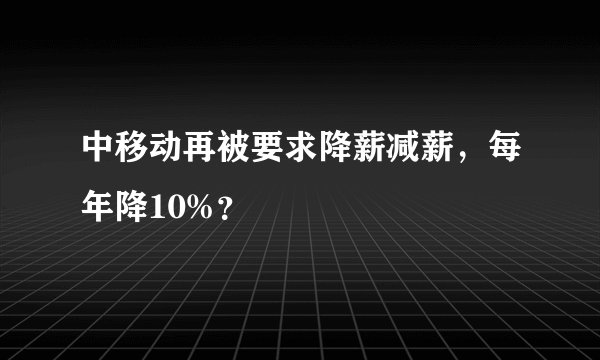 中移动再被要求降薪减薪，每年降10%？