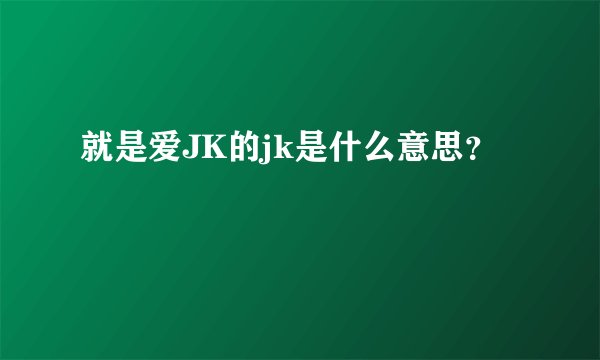 就是爱JK的jk是什么意思？