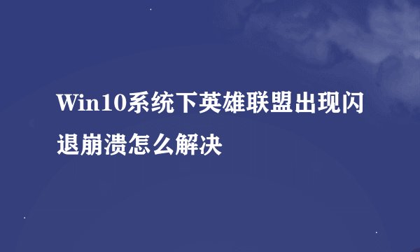 Win10系统下英雄联盟出现闪退崩溃怎么解决