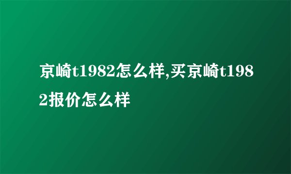 京崎t1982怎么样,买京崎t1982报价怎么样