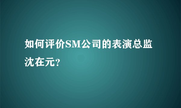 如何评价SM公司的表演总监沈在元？