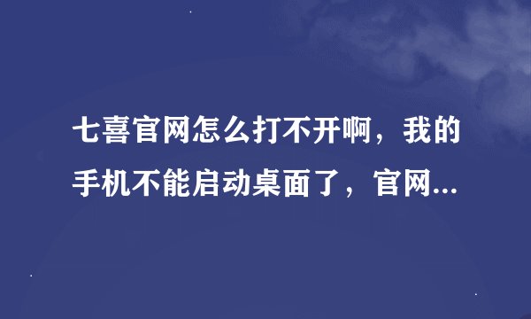 七喜官网怎么打不开啊，我的手机不能启动桌面了，官网进不去怎么办啊