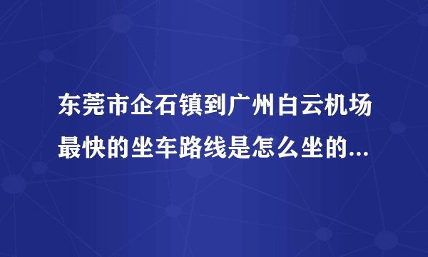 东莞市企石镇到广州白云机场最快的坐车路线是怎么坐的？如题 谢谢了
