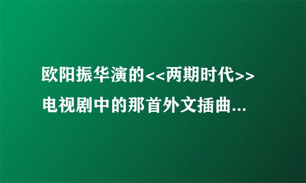 欧阳振华演的<<两期时代>>电视剧中的那首外文插曲很好听,谁能告诉我歌名叫什么?