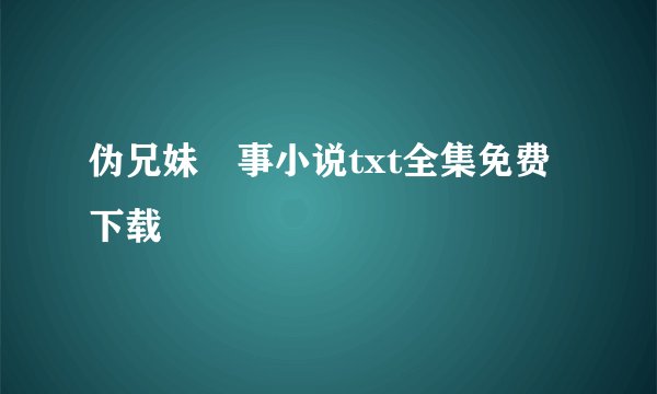 伪兄妹囧事小说txt全集免费下载