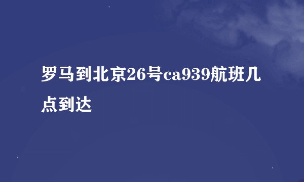罗马到北京26号ca939航班几点到达