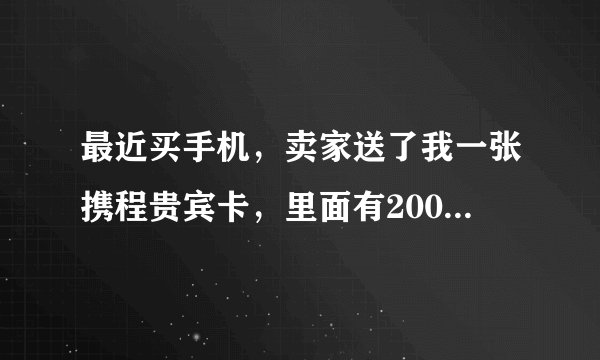 最近买手机，卖家送了我一张携程贵宾卡，里面有200元抵用券，怎么用啊？