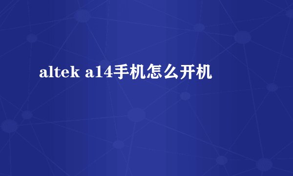 altek a14手机怎么开机